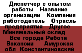 Диспетчер с опытом работы › Название организации ­ Компания-работодатель › Отрасль предприятия ­ Другое › Минимальный оклад ­ 1 - Все города Работа » Вакансии   . Амурская обл.,Константиновский р-н